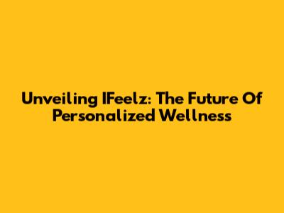 Unveiling IFeelz: The Future Of Personalized Wellness