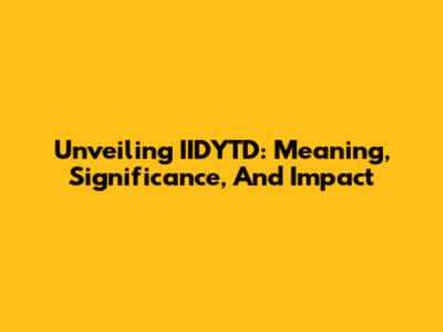 Unveiling IIDYTD: Meaning, Significance, And Impact