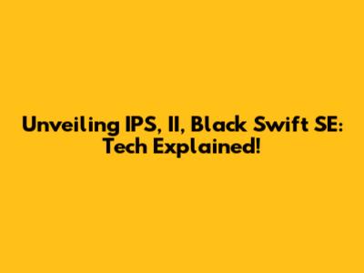Unveiling IPS, II, Black Swift SE: Tech Explained!