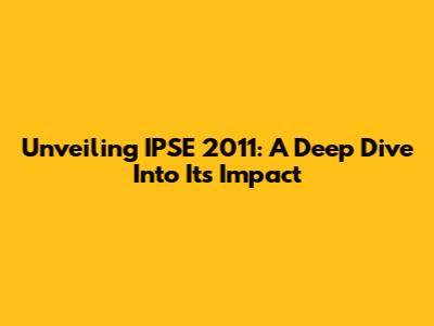 Unveiling IPSE 2011: A Deep Dive Into Its Impact