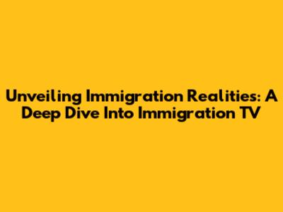 Unveiling Immigration Realities: A Deep Dive Into Immigration TV