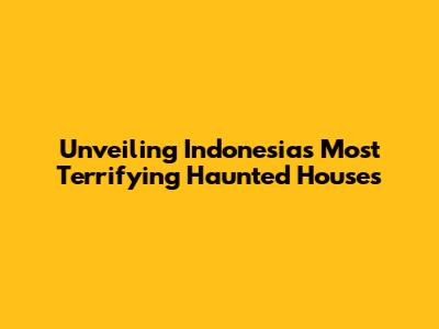 Unveiling Indonesia's Most Terrifying Haunted Houses