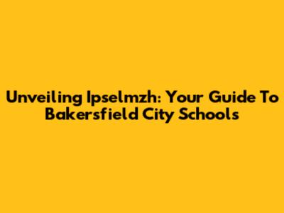 Unveiling Ipselmzh: Your Guide To Bakersfield City Schools