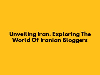 Unveiling Iran: Exploring The World Of Iranian Bloggers