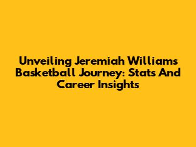 Unveiling Jeremiah Williams' Basketball Journey: Stats And Career Insights