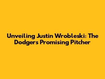 Unveiling Justin Wrobleski: The Dodgers' Promising Pitcher