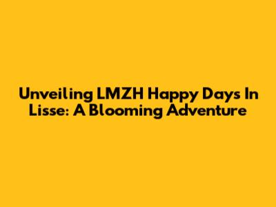 Unveiling LMZH Happy Days In Lisse: A Blooming Adventure