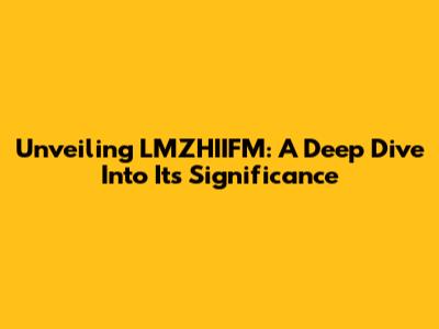Unveiling LMZHIIFM: A Deep Dive Into Its Significance