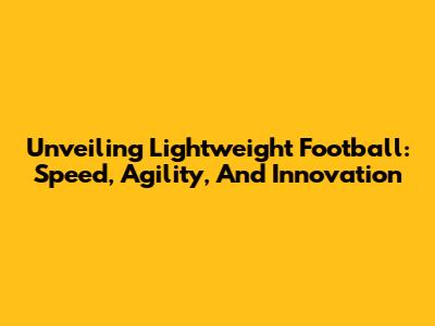 Unveiling Lightweight Football: Speed, Agility, And Innovation