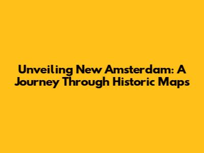 Unveiling New Amsterdam: A Journey Through Historic Maps