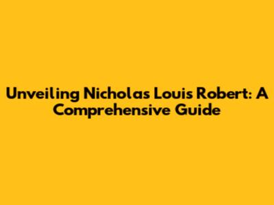 Unveiling Nicholas Louis Robert: A Comprehensive Guide