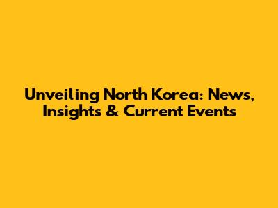 Unveiling North Korea: News, Insights & Current Events