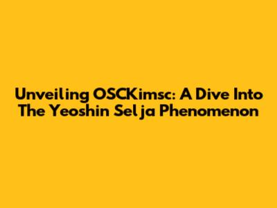 Unveiling OSCKimsc: A Dive Into The 'Yeoshin Selja' Phenomenon