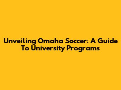 Unveiling Omaha Soccer: A Guide To University Programs