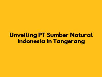 Unveiling PT Sumber Natural Indonesia In Tangerang