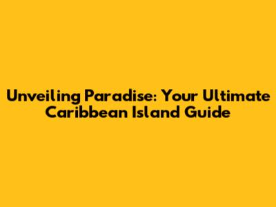 Unveiling Paradise: Your Ultimate Caribbean Island Guide