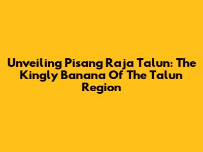 Unveiling Pisang Raja Talun: The Kingly Banana Of The Talun Region