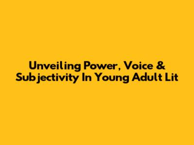 Unveiling Power, Voice & Subjectivity In Young Adult Lit