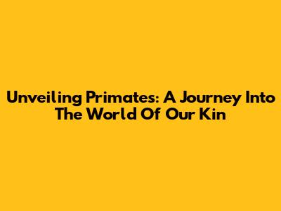 Unveiling Primates: A Journey Into The World Of Our Kin