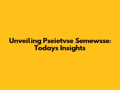 Unveiling Pseietvse Semewsse: Today's Insights