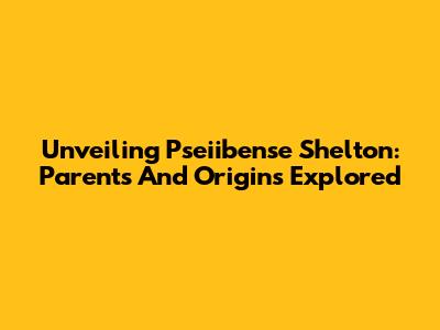 Unveiling Pseiibense Shelton: Parents And Origins Explored