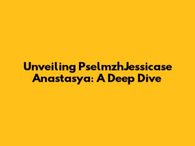 Unveiling PselmzhJessicase Anastasya: A Deep Dive