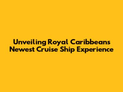 Unveiling Royal Caribbean's Newest Cruise Ship Experience