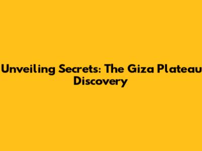 Unveiling Secrets: The Giza Plateau Discovery