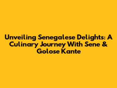Unveiling Senegalese Delights: A Culinary Journey With Sene & Golose Kante