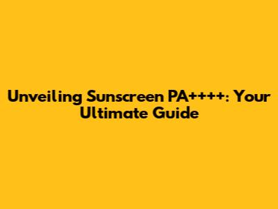 Unveiling Sunscreen PA++++: Your Ultimate Guide