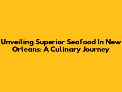 Unveiling Superior Seafood In New Orleans: A Culinary Journey