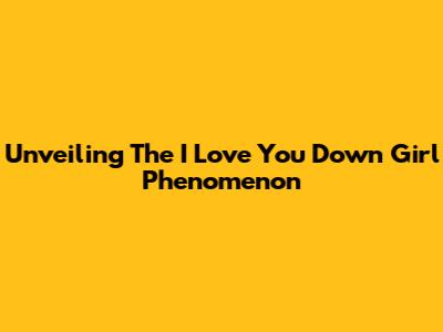 Unveiling The 'I Love You Down Girl' Phenomenon