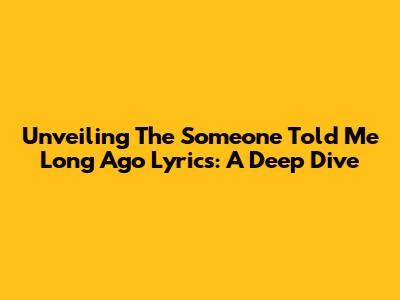 Unveiling The 'Someone Told Me Long Ago' Lyrics: A Deep Dive