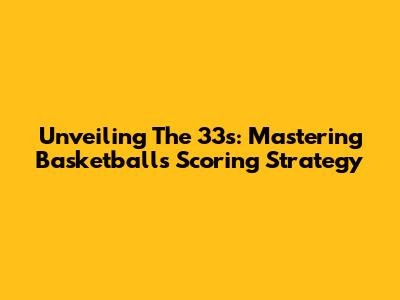 Unveiling The 33s: Mastering Basketball's Scoring Strategy