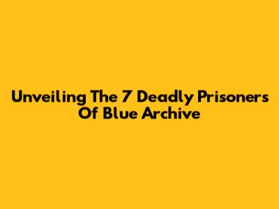 Unveiling The 7 Deadly Prisoners Of Blue Archive