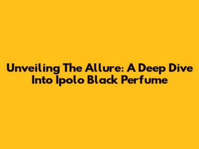 Unveiling The Allure: A Deep Dive Into Ipolo Black Perfume