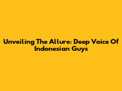 Unveiling The Allure: Deep Voice Of Indonesian Guys