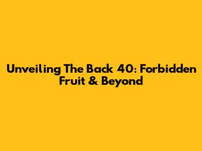 Unveiling The Back 40: Forbidden Fruit & Beyond