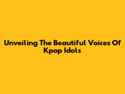 Unveiling The Beautiful Voices Of Kpop Idols
