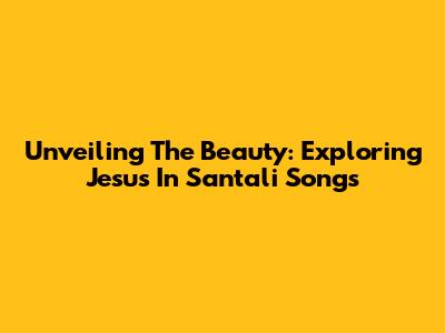 Unveiling The Beauty: Exploring Jesus In Santali Songs