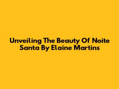 Unveiling The Beauty Of 'Noite Santa' By Elaine Martins