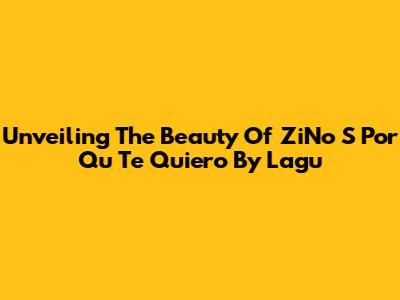 Unveiling The Beauty Of 'ZiNo S Por Qu Te Quiero' By Lagu