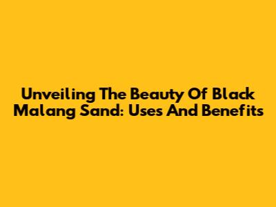 Unveiling The Beauty Of Black Malang Sand: Uses And Benefits