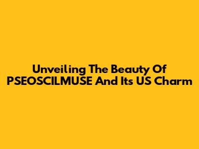 Unveiling The Beauty Of PSEOSCILMUSE And Its US Charm