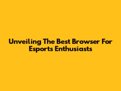 Unveiling The Best Browser For Esports Enthusiasts