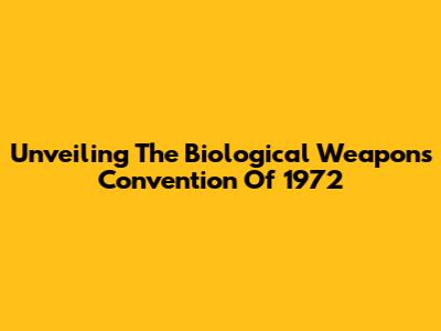 Unveiling The Biological Weapons Convention Of 1972