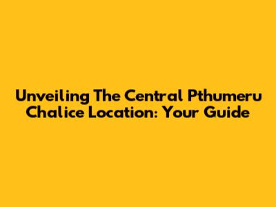 Unveiling The Central Pthumeru Chalice Location: Your Guide