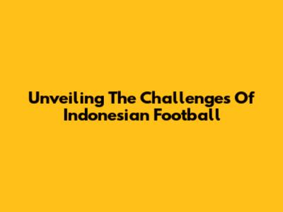 Unveiling The Challenges Of Indonesian Football
