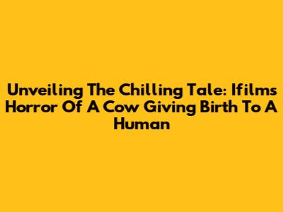 Unveiling The Chilling Tale: Ifilm's Horror Of A Cow Giving Birth To A Human
