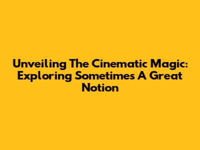 Unveiling The Cinematic Magic: Exploring 'Sometimes A Great Notion'